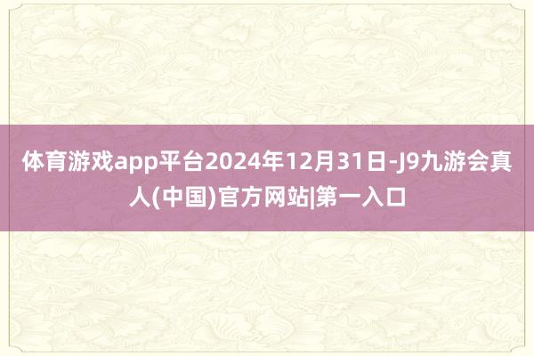 体育游戏app平台2024年12月31日-J9九游会真人(中国)官方网站|第一入口