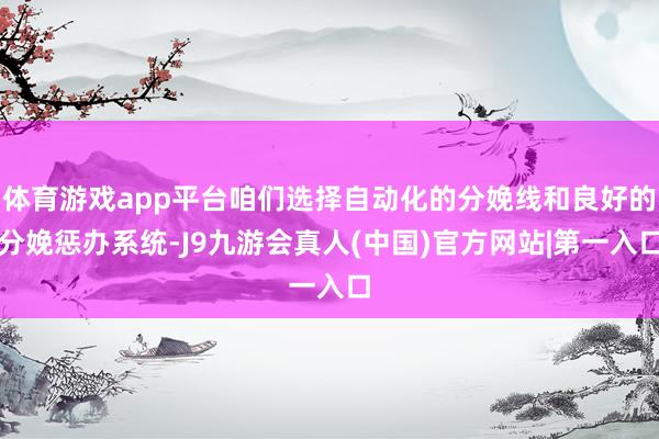 体育游戏app平台咱们选择自动化的分娩线和良好的分娩惩办系统-J9九游会真人(中国)官方网站|第一入口