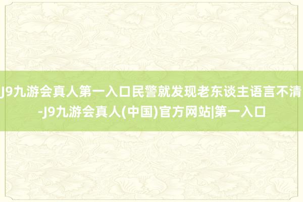 J9九游会真人第一入口民警就发现老东谈主语言不清-J9九游会真人(中国)官方网站|第一入口