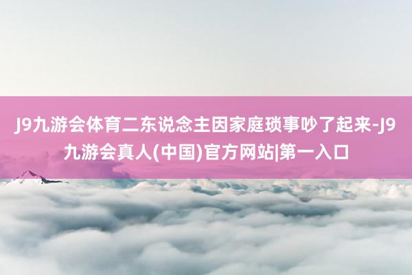 J9九游会体育二东说念主因家庭琐事吵了起来-J9九游会真人(中国)官方网站|第一入口