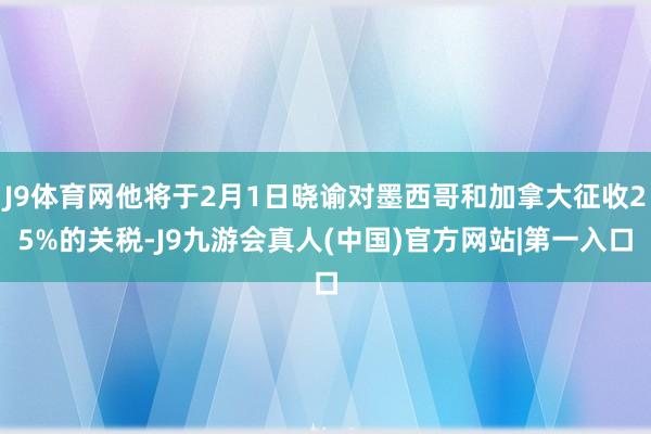 J9体育网他将于2月1日晓谕对墨西哥和加拿大征收25%的关税-J9九游会真人(中国)官方网站|第一入口