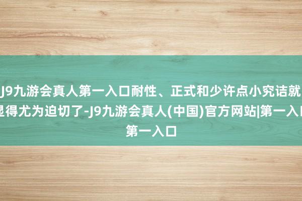 J9九游会真人第一入口耐性、正式和少许点小究诘就显得尤为迫切了-J9九游会真人(中国)官方网站|第一入口