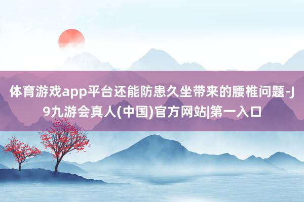 体育游戏app平台还能防患久坐带来的腰椎问题-J9九游会真人(中国)官方网站|第一入口