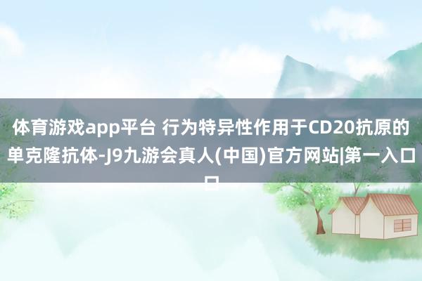 体育游戏app平台 行为特异性作用于CD20抗原的单克隆抗体-J9九游会真人(中国)官方网站|第一入口