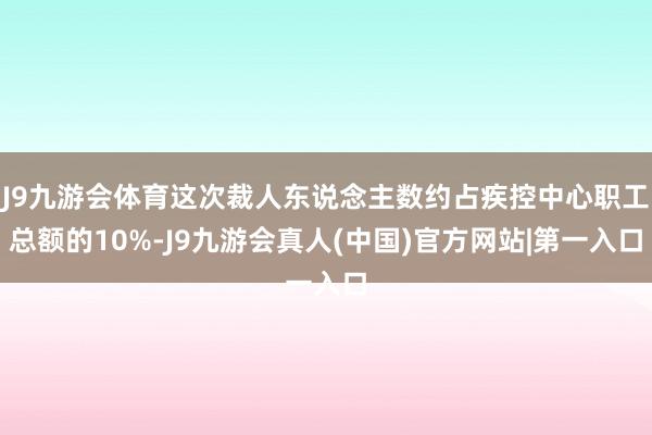 J9九游会体育这次裁人东说念主数约占疾控中心职工总额的10%-J9九游会真人(中国)官方网站|第一入口