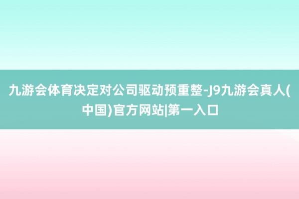 九游会体育决定对公司驱动预重整-J9九游会真人(中国)官方网站|第一入口