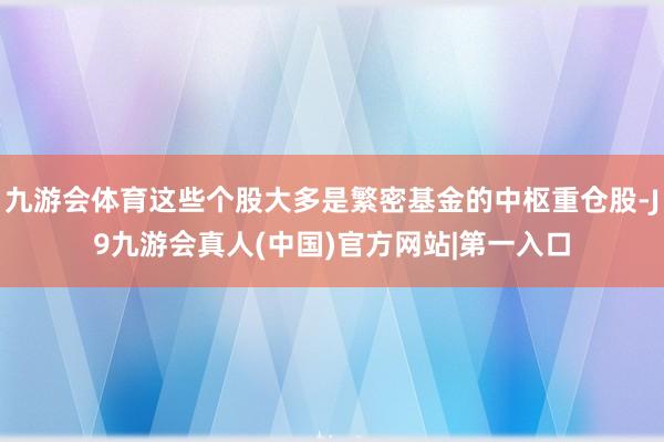 九游会体育这些个股大多是繁密基金的中枢重仓股-J9九游会真人(中国)官方网站|第一入口