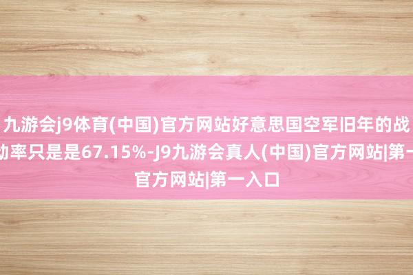 九游会j9体育(中国)官方网站好意思国空军旧年的战机搬动率只是是67.15%-J9九游会真人(中国)官方网站|第一入口