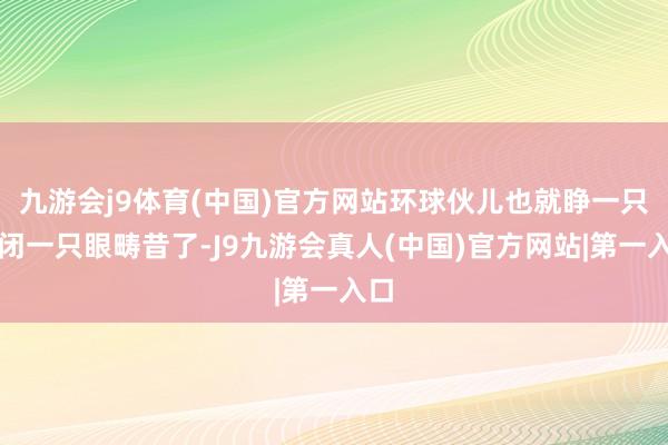 九游会j9体育(中国)官方网站环球伙儿也就睁一只眼闭一只眼畴昔了-J9九游会真人(中国)官方网站|第一入口