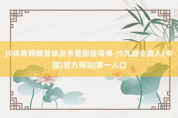 J9体育网畴昔埃及手里那些导弹-J9九游会真人(中国)官方网站|第一入口