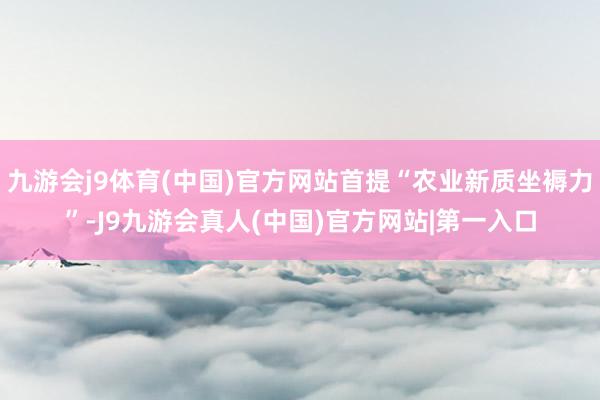 九游会j9体育(中国)官方网站首提“农业新质坐褥力”-J9九游会真人(中国)官方网站|第一入口