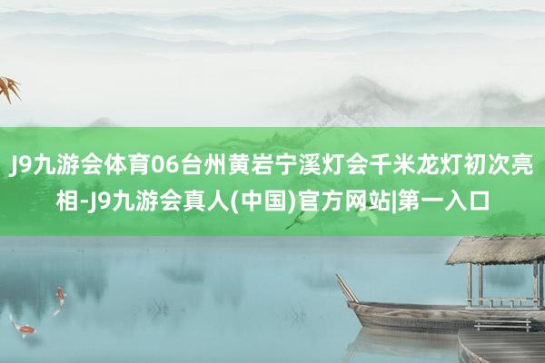 J9九游会体育06台州黄岩宁溪灯会千米龙灯初次亮相-J9九游会真人(中国)官方网站|第一入口