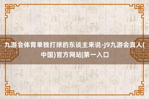 九游会体育单独打球的东谈主来说-J9九游会真人(中国)官方网站|第一入口