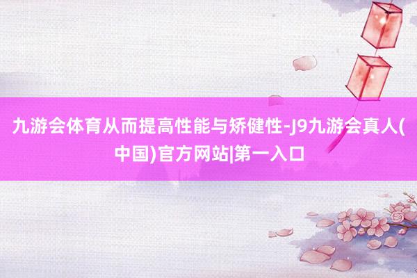 九游会体育从而提高性能与矫健性-J9九游会真人(中国)官方网站|第一入口