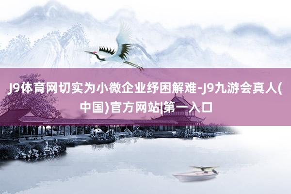 J9体育网切实为小微企业纾困解难-J9九游会真人(中国)官方网站|第一入口