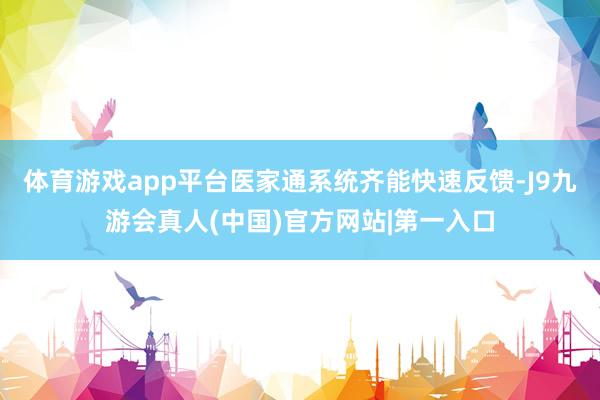 体育游戏app平台医家通系统齐能快速反馈-J9九游会真人(中国)官方网站|第一入口
