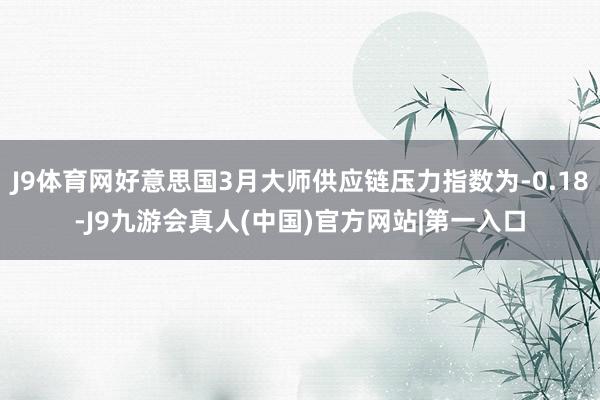 J9体育网好意思国3月大师供应链压力指数为-0.18-J9九游会真人(中国)官方网站|第一入口