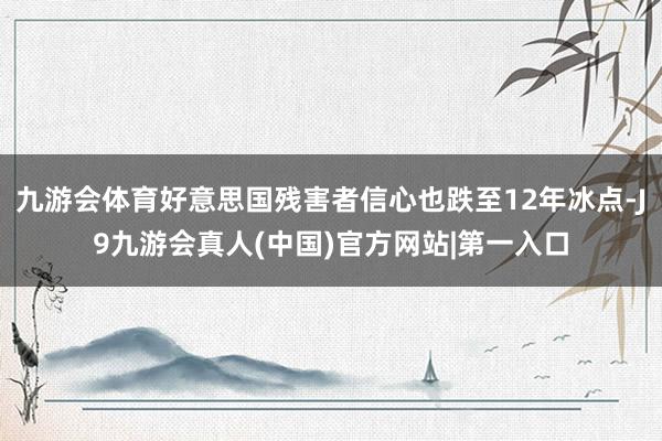 九游会体育好意思国残害者信心也跌至12年冰点-J9九游会真人(中国)官方网站|第一入口