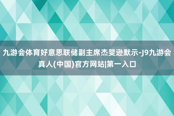 九游会体育好意思联储副主席杰斐逊默示-J9九游会真人(中国)官方网站|第一入口