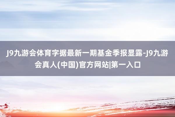 J9九游会体育字据最新一期基金季报显露-J9九游会真人(中国)官方网站|第一入口