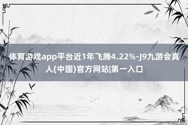 体育游戏app平台近1年飞腾4.22%-J9九游会真人(中国)官方网站|第一入口