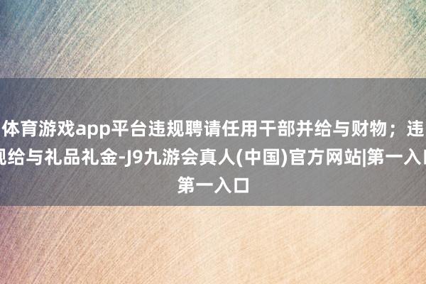 体育游戏app平台违规聘请任用干部并给与财物；违规给与礼品礼金-J9九游会真人(中国)官方网站|第一入口