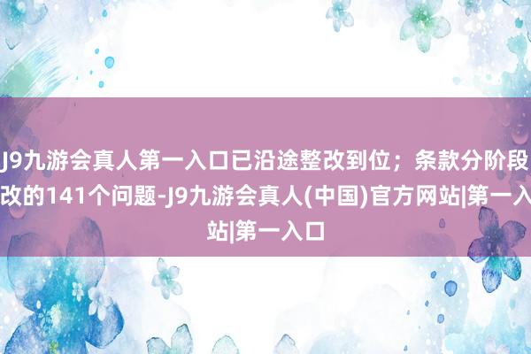 J9九游会真人第一入口已沿途整改到位；条款分阶段整改的141个问题-J9九游会真人(中国)官方网站|第一入口