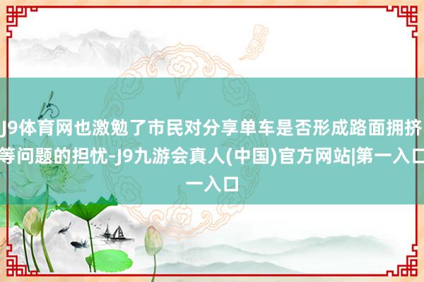 J9体育网也激勉了市民对分享单车是否形成路面拥挤等问题的担忧-J9九游会真人(中国)官方网站|第一入口