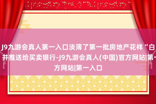 J9九游会真人第一入口淡薄了第一批房地产花样“白名单”并推送给买卖银行-J9九游会真人(中国)官方网站|第一入口