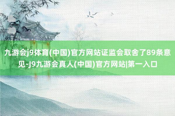 九游会j9体育(中国)官方网站证监会取舍了89条意见-J9九游会真人(中国)官方网站|第一入口