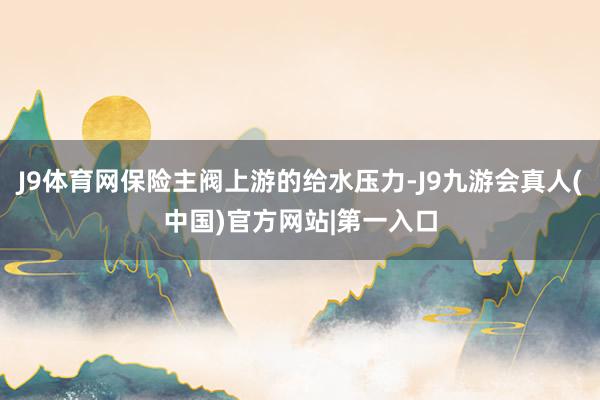 J9体育网保险主阀上游的给水压力-J9九游会真人(中国)官方网站|第一入口