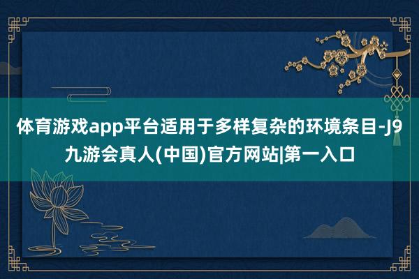 体育游戏app平台适用于多样复杂的环境条目-J9九游会真人(中国)官方网站|第一入口