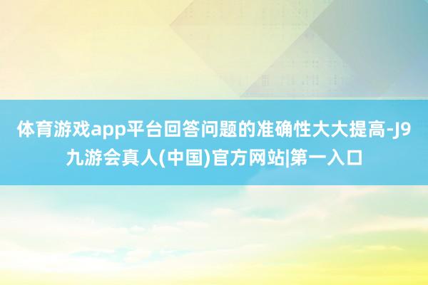 体育游戏app平台回答问题的准确性大大提高-J9九游会真人(中国)官方网站|第一入口