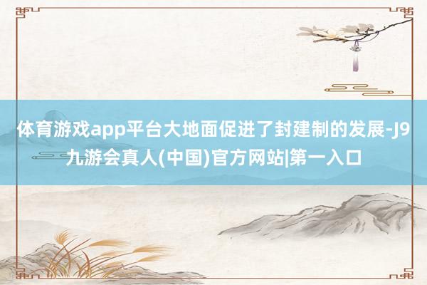 体育游戏app平台大地面促进了封建制的发展-J9九游会真人(中国)官方网站|第一入口
