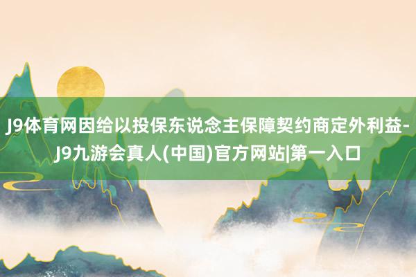 J9体育网因给以投保东说念主保障契约商定外利益-J9九游会真人(中国)官方网站|第一入口