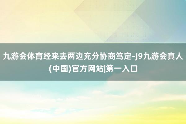 九游会体育经来去两边充分协商笃定-J9九游会真人(中国)官方网站|第一入口