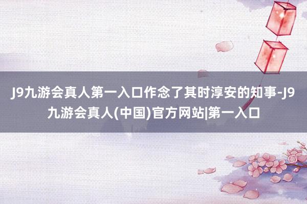 J9九游会真人第一入口作念了其时淳安的知事-J9九游会真人(中国)官方网站|第一入口