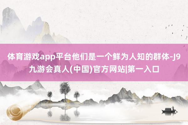 体育游戏app平台他们是一个鲜为人知的群体-J9九游会真人(中国)官方网站|第一入口