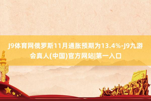J9体育网俄罗斯11月通胀预期为13.4%-J9九游会真人(中国)官方网站|第一入口
