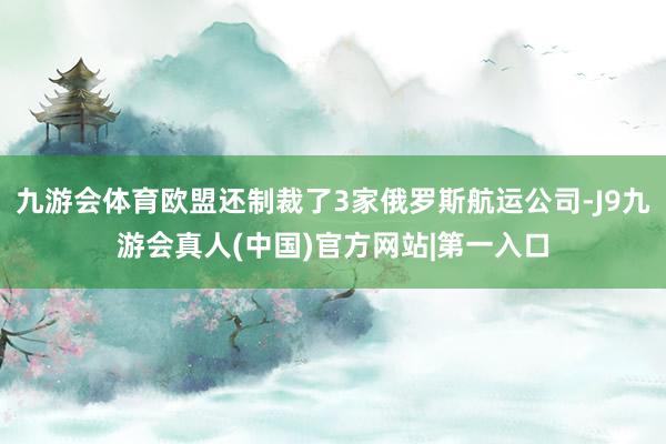 九游会体育欧盟还制裁了3家俄罗斯航运公司-J9九游会真人(中国)官方网站|第一入口