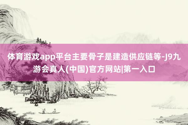 体育游戏app平台主要骨子是建造供应链等-J9九游会真人(中国)官方网站|第一入口