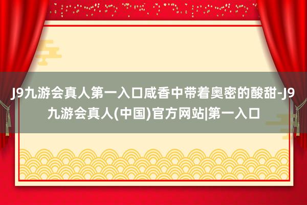 J9九游会真人第一入口咸香中带着奥密的酸甜-J9九游会真人(中国)官方网站|第一入口