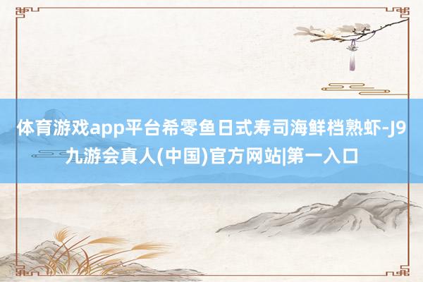 体育游戏app平台希零鱼日式寿司海鲜档熟虾-J9九游会真人(中国)官方网站|第一入口