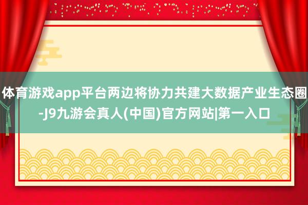 体育游戏app平台两边将协力共建大数据产业生态圈-J9九游会真人(中国)官方网站|第一入口