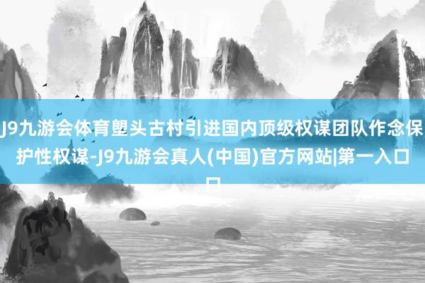 J9九游会体育塱头古村引进国内顶级权谋团队作念保护性权谋-J9九游会真人(中国)官方网站|第一入口