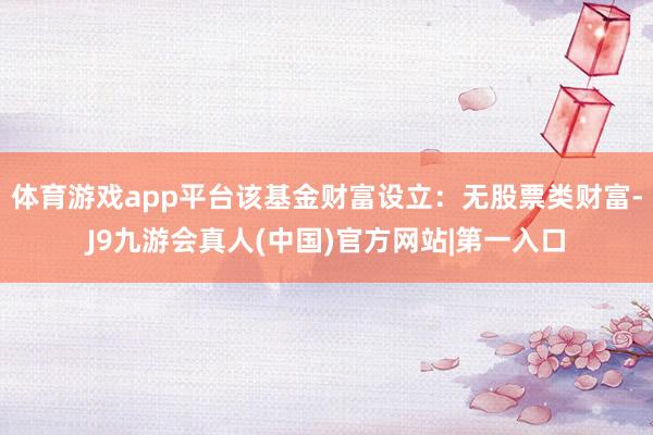 体育游戏app平台该基金财富设立：无股票类财富-J9九游会真人(中国)官方网站|第一入口