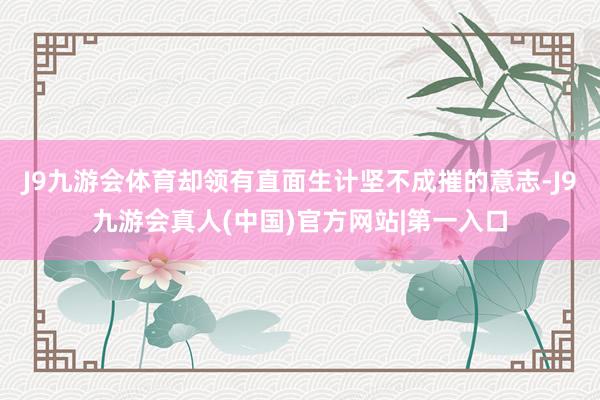 J9九游会体育却领有直面生计坚不成摧的意志-J9九游会真人(中国)官方网站|第一入口
