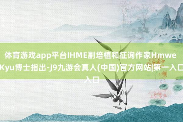 体育游戏app平台IHME副培植和征询作家Hmwe Kyu博士指出-J9九游会真人(中国)官方网站|第一入口