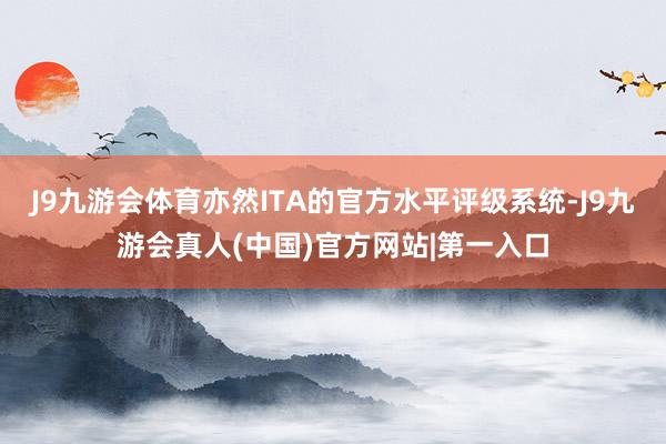 J9九游会体育亦然ITA的官方水平评级系统-J9九游会真人(中国)官方网站|第一入口