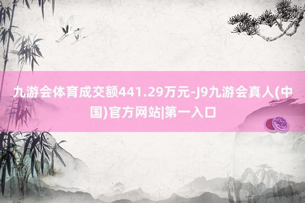 九游会体育成交额441.29万元-J9九游会真人(中国)官方网站|第一入口